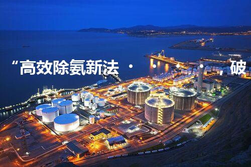“高效除氨新法，破解氨氮廢水超標難題”